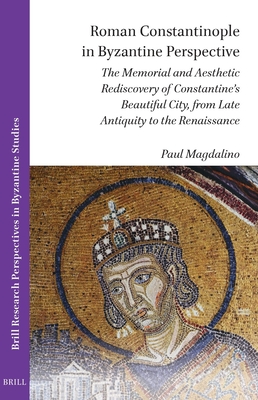 Roman Constantinople in Byzantine Perspective: The Memorial and Aesthetic Rediscovery of Constantine's Beautiful City, from Late Antiquity to the Rena - Paul Magdalino