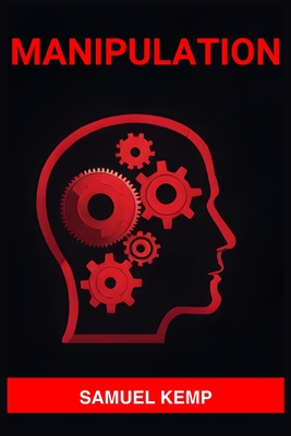 Manipulation: Mastering the Art of Persuasion, Recognizing Manipulation, and Guarding Your Mind (2024) - Samuel Kemp