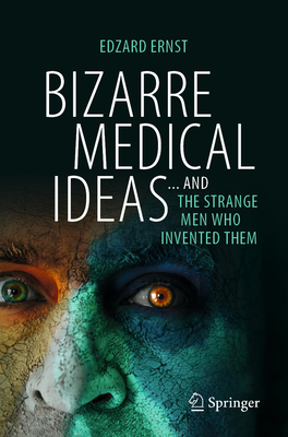 Bizarre Medical Ideas: ... and the Strange Men Who Invented Them - Edzard Ernst