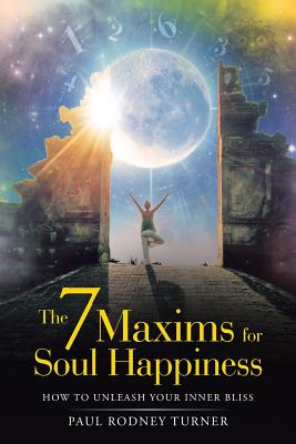 The 7 Maxims for Soul Happiness: How to Unleash Your Inner Bliss - Paul Rodney Turner