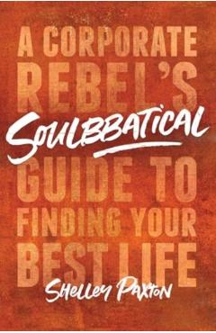 Soulbbatical: A Corporate Rebel's Guide to Finding Your Best Life - Shelley Paxton