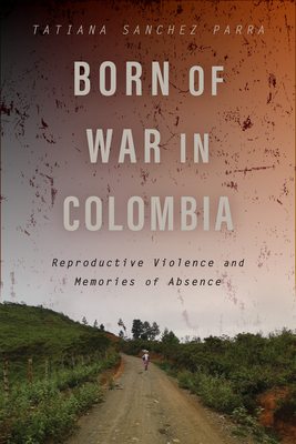 Born of War in Colombia: Reproductive Violence and Memories of Absence - Tatiana Sanchez Parra