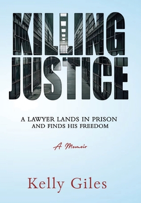 Killing Justice: A Lawyer Lands in Prison and Finds his Freedom - Kelly Giles