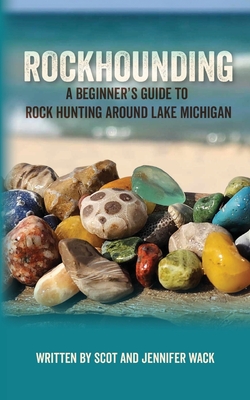 Rockhounding: A Beginner's Guide to Rock Hunting Around Lake Michigan - Scot Wack