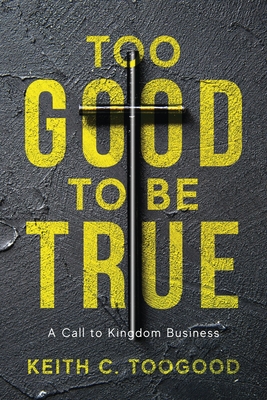 Too Good to be True: A Call to Kingdom Business - Keith C. Toogood