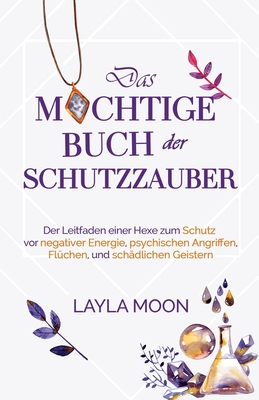 Das mächtige Buch der Schutzzauber: Der Leitfaden einer Hexe zum Schutz vor negativer Energie, psychischen Angriffen, Flüchen und schädlichen Geistern - Layla Moon