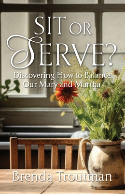 Sit or Serve?: Discovering How to Balance Our Mary and Martha - Brenda Troutman