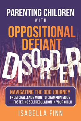 Parenting Children with Oppositional Defiant Disorder: Navigating the ODD Journey from Challenge Mode to Champion Mode - Fostering Self-Regulation in - Isabella Finn