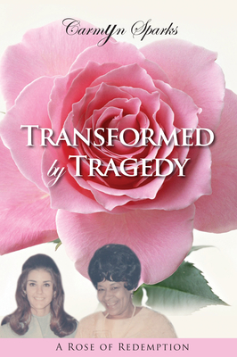 Transformed by Tragedy: A Rose of Redemption - Carmyn Sparks