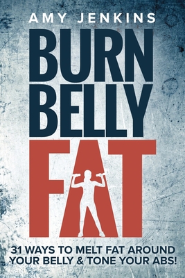 Burn Belly Fat: 31 Ways to Melt Fat Around Your Belly & Tone Your Abs! - Amy Jenkins