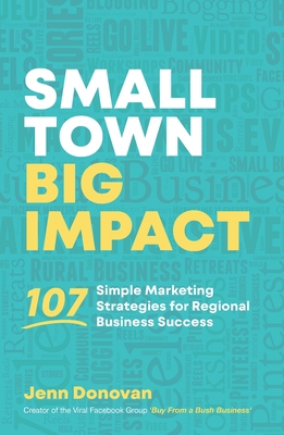 Small Town Big Impact: 107 simple marketing strategies for regional business success - Jenn Donovan