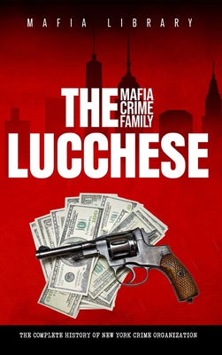 The Lucchese Mafia Crime Family: The Complete History of a New York Criminal Organization (Five Families) - Mafia Library