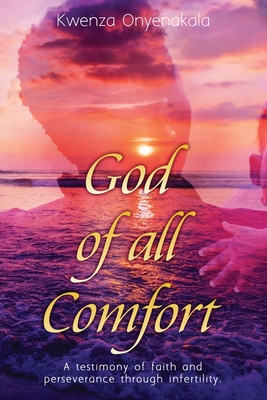 God of all Comfort: a testimony of faith and peserverance through infertility - Kwenza Onyenakala