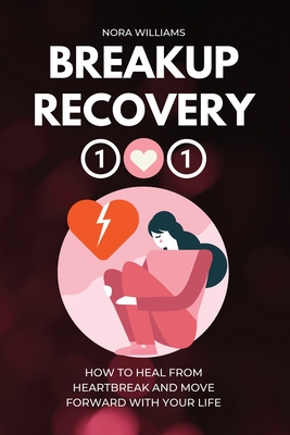 Breakup Recovery 101: How to Heal from Heartbreak and Move Forward with Your Life - Nora Williams