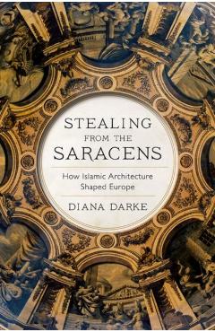 Stealing from the Saracens: How Islamic Architecture Shaped Europe - Diana Darke
