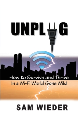 Unplug: How to Survive and Thrive in a Wi-Fi World Gone Wild - Sam Wieder