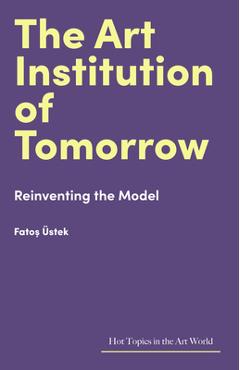 Poza produsului The Art Institution of Tomorrow: Reinventing the Model - Fatos Üstek