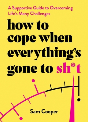 How to Cope When Everything's Gone to Sh*t: A Supportive Guide to Overcoming Life's Many Challenges - Sam Cooper