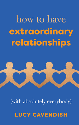 How to Have Extraordinary Relationships: (With Absolutely Everybody) - Cavendish Lucy