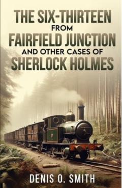 The Six-Thirteen from Fairfield Junction and other cases of Sherlock Holmes - Denis O. Smith