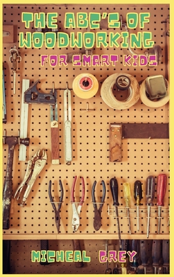 The ABC's of Woodworking for Smart Kids: Mind-blowing DIY Project Ideas to become a Little Master in Carving and Woodworking. A Beginners Guide to Lea - Micheal Grey