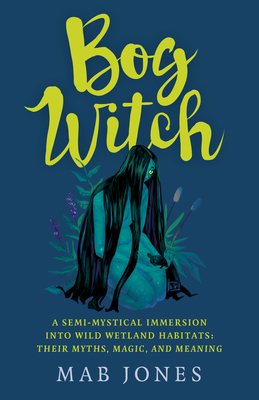 Bog Witch: A Semi-Mystical Immersion Into Wild Wetland Habitats: Their Myths, Magic, and Meaning - Mab Jones