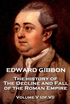 Edward Gibbon - The History of the Decline and Fall of the Roman Empire - Volume V (of VI) - Edward Gibbon