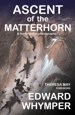 Ascent of the Matterhorn: & the Forgotten Photographs - Edward Whymper