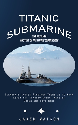 Titanic Submarine: The Unsolved Mystery of the Titanic Submersible (Oceangate Latest Findings There is to Know About the Tragedy Story, M - Jared Watson