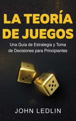 La Teoría de Juegos: Una Guía de Estrategia y Toma de Decisiones para Principiantes - John Ledlin
