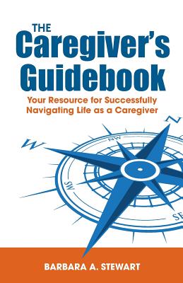 The Caregiver's Guidebook: Your Resource for Successfully Navigating Your Life as a Caregiver - Barbara A. Stewart