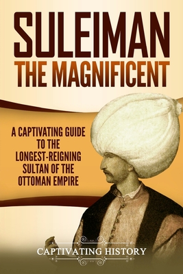 Suleiman the Magnificent: A Captivating Guide to the Longest-Reigning Sultan of the Ottoman Empire - Captivating History