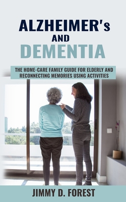 Alzheimer's and Dementia: The Home-care Family Guide For Elderly And Reconnecting Memories Using Activities - Jimmy D. Forest