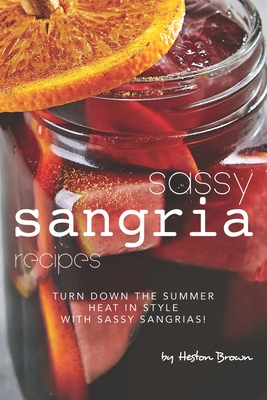 Sassy Sangria Recipes: Turn Down the Summer Heat in Style with Sassy Sangrias! - Heston Brown