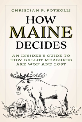 How Maine Decides: An Insider's Guide to How Ballot Measures Are Won and Lost - Christian P. Potholm