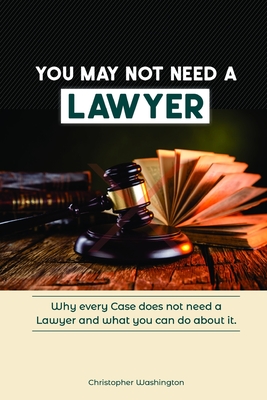 You May Not Need a Lawyer: Why Every Case does not Need a Lawyer and What You Can Do about it - Christopher Jermaine Washington