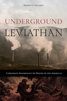 Underground Leviathan: Corporate Sovereignty and Mining in the Americas - Israel G. Solares