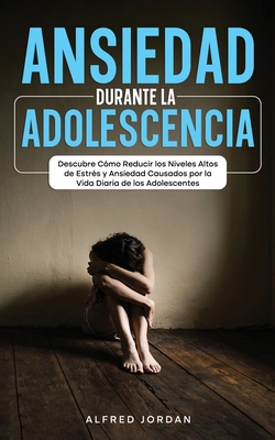 Ansiedad Durante la Adolescencia: Descubre Cómo Reducir los Niveles Altos de Estrés y Ansiedad Causados por la Vida Diaria de los Adolescentes - Alfred Jordan