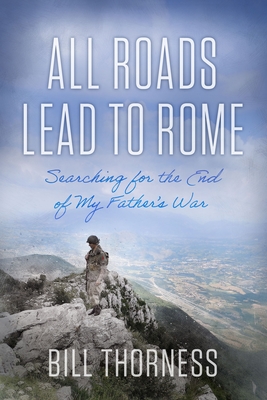 All Roads Lead to Rome: Searching for the End of My Father's War - Bill Thorness