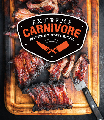 Extreme Carnivore: Deliciously Meaty Recipes - Publications International Ltd