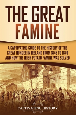 The Great Famine: A Captivating Guide to the History of the Great Hunger in Ireland from 1845 to 1849 and How the Irish Potato Famine Wa - Captivating History