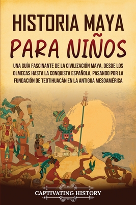 Historia maya para nios: Una gua fascinante de la civilizacin maya, desde los olmecas hasta la conquista espaola, pasando por la fundacin d - Captivating History