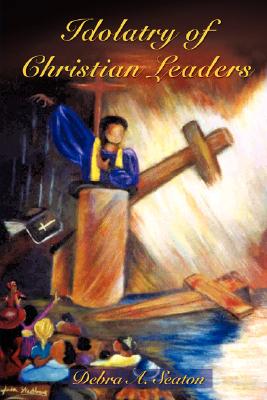 Idolatry of Christian Leaders - Debra A. Seaton