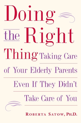 Doing the Right Thing: Taking Care of Your Elderly Parents Even If They Didn't Take Care of You - Roberta Satow