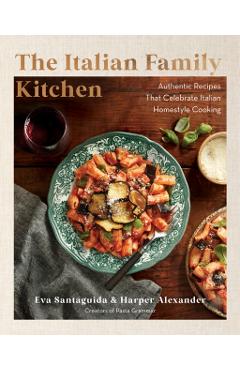 The Italian Family Kitchen: Authentic Recipes That Celebrate Homestyle Italian Cooking - Eva Santaguida