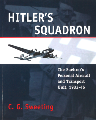 Hitler's Squadron: The Fuehrer's Personal Aircraft and Transport Unit, 1933 - 1945 - C. G. Sweeting