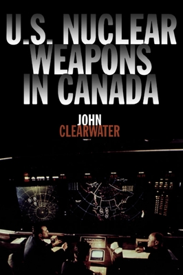 U.S. Nuclear Weapons in Canada - John Clearwater