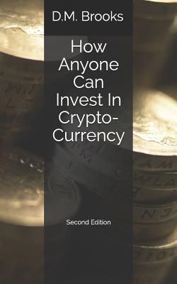 How Anyone Can Invest in Crypto-Currency: The Non-Techie Guide to Investing Successfully in Bitcoin and Other Crypto-Coins - D. M. Brooks