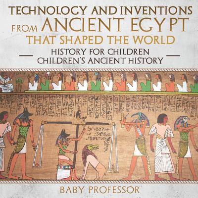 Technology and Inventions from Ancient Egypt That Shaped The World - History for Children Children's Ancient History - Baby Professor