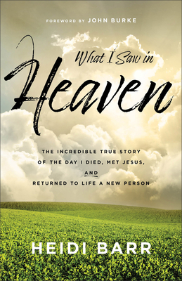 What I Saw in Heaven: The Incredible True Story of the Day I Died, Met Jesus, and Returned to Life a New Person - Heidi Barr